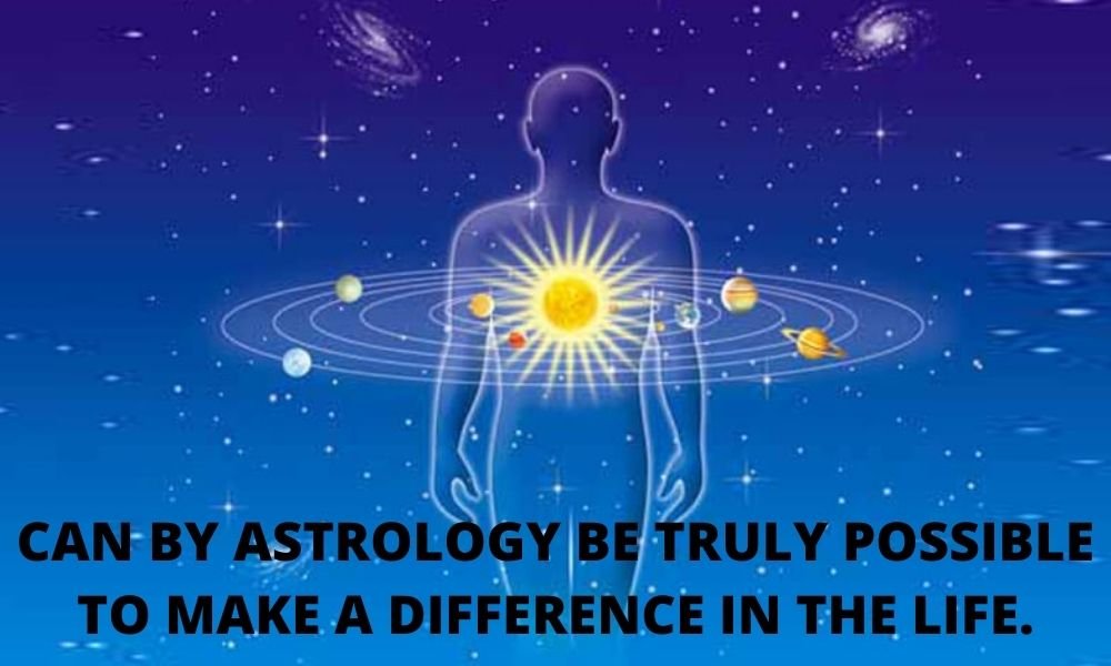 CAN BY ASTROLOGY BE TRULY POSSIBLE TO MAKE A DIFFERENCE IN OUR LIFE?